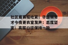xingkong app-包含社区盾赛程吃紧；华盛顿奇才今夜更衣室发声；态度坚定；高层口径保持一致的词条-xingkong app